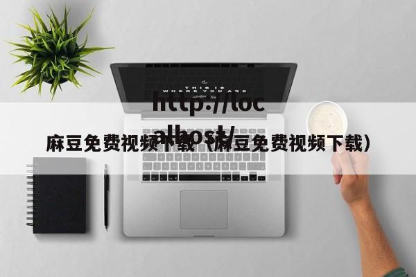 麻豆免费视频下载(麻豆免费视频下载)