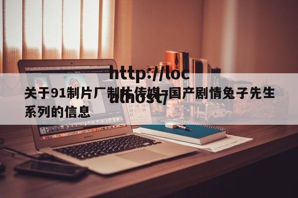 关于91制片厂制片传媒=国产剧情兔子先生系列的信息